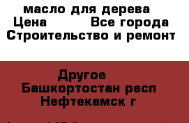 масло для дерева › Цена ­ 200 - Все города Строительство и ремонт » Другое   . Башкортостан респ.,Нефтекамск г.